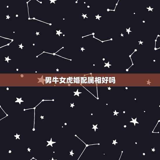男牛女虎婚配属相好吗,牛跟虎属相婚配如何 男牛女虎婚配属相好吗,牛跟虎属相婚配如何