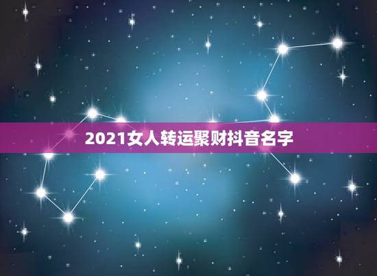 2021女人转运聚财抖音名字,2021抖音最旺最好的名字 2021女人转运聚财抖音名字,2021抖音最旺最好的名字