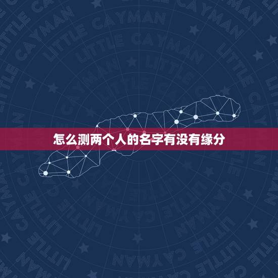 怎么测两个人的名字有没有缘分，有什么缘分测试和姓名配对测两人之间的缘分
