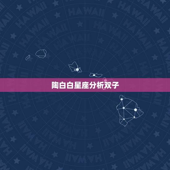 陶白白星座分析双子,陶白白本周运势 陶白白星座分析双子,陶白白本周运势