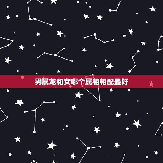 男属龙和女哪个属相相配最好，属龙的男人一个找什么属相的女人结婚比较好？