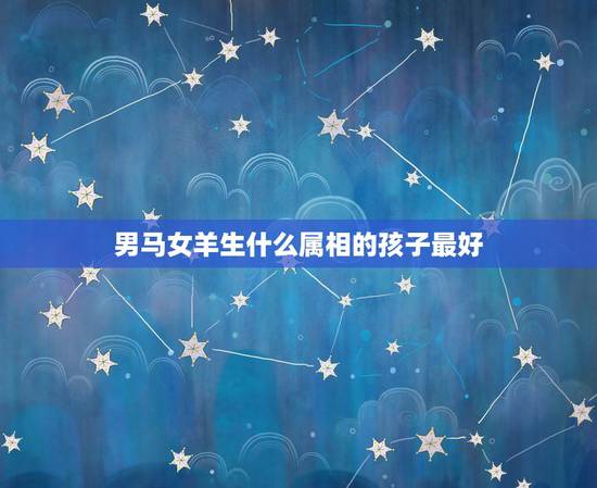 男马女羊生什么属相的孩子最好，男属马女属羊适合生什么属相的