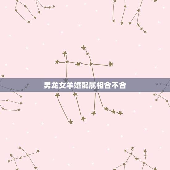男龙女羊婚配属相合不合,属龙男和属羊女婚配 男龙女羊婚配属相合不合,属龙男和属羊女婚配