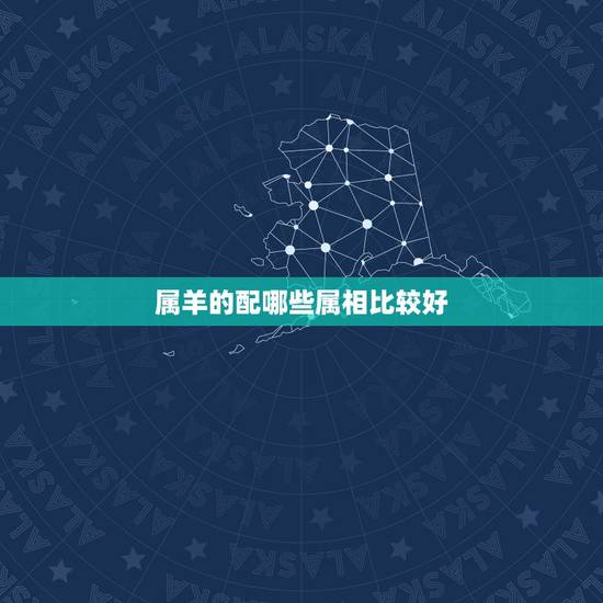属羊的配哪些属相比较好，女孩属羊配什么样属相好