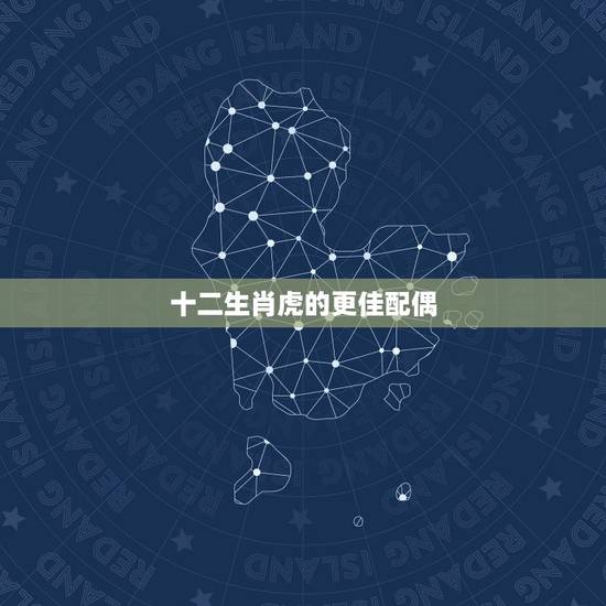 十二生肖虎的更佳配偶,生肖虎的更佳配偶 十二生肖虎的更佳配偶,生肖虎的更佳配偶