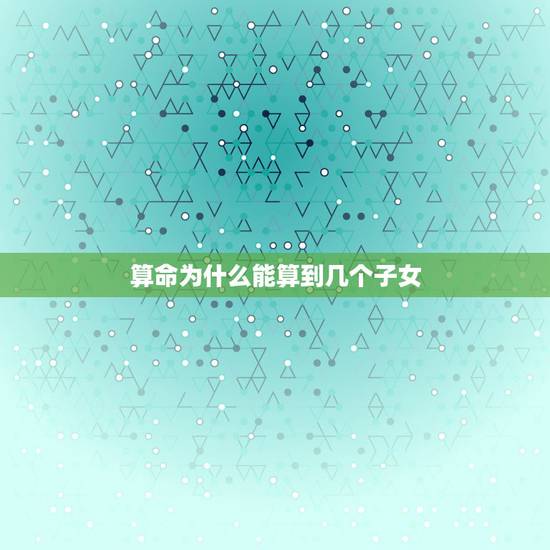 算命为什么能算到几个子女,你认为算命的能算出家里有几个孩子是怎么做到的 算命为什么能算到几个子女,你认为算命的能算出家里有几个孩子是怎么做到的