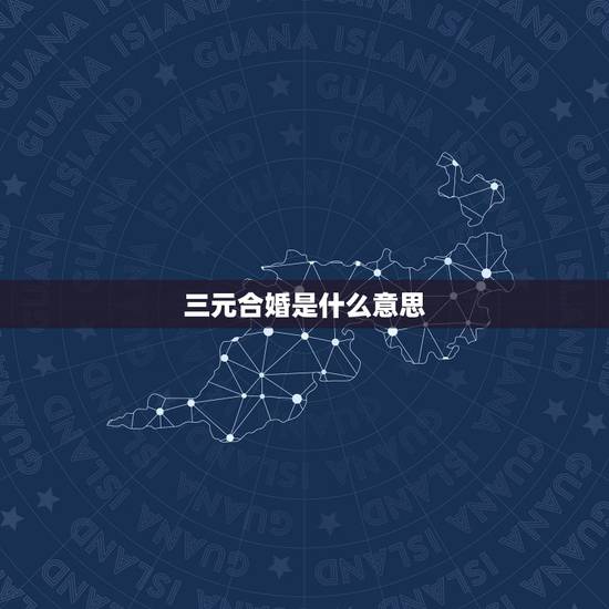 三元合婚是什么意思，什么是四柱算命中三元合婚