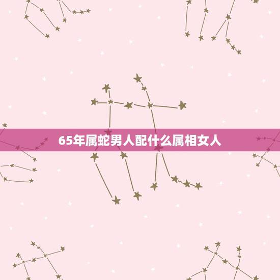 65年属蛇男人配什么属相女人，1965年属蛇男人与属甚么的女人结婚好