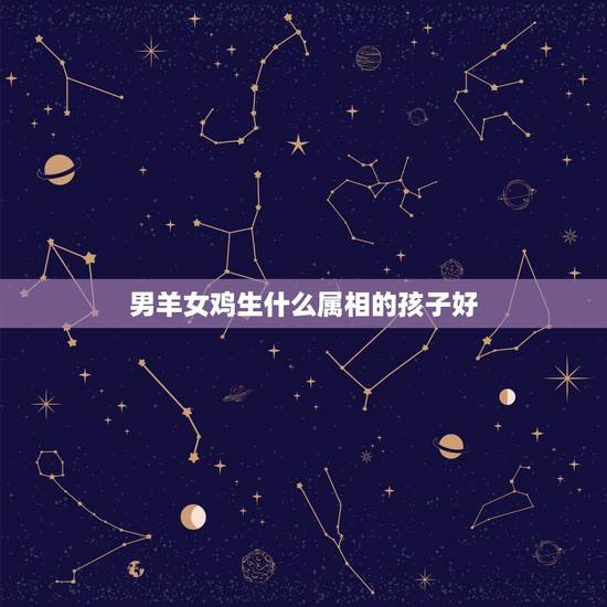 男羊女鸡生什么属相的孩子好,属羊男和属鸡女生鼠宝宝好吗? 男羊女鸡生什么属相的孩子好,属羊男和属鸡女生鼠宝宝好吗?