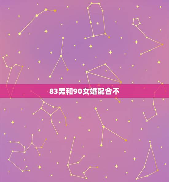 83男和90女婚配合不,83年的男人和90年的女人相配吗? 83男和90女婚配合不,83年的男人和90年的女人相配吗?