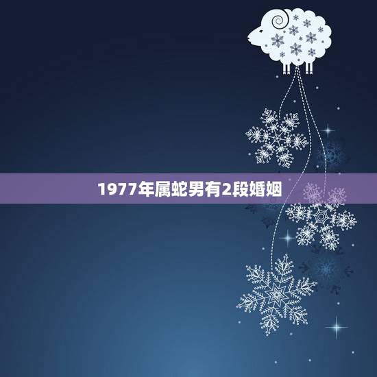1977年属蛇男有2段婚姻，1977年属蛇男2021年的运势和婚姻