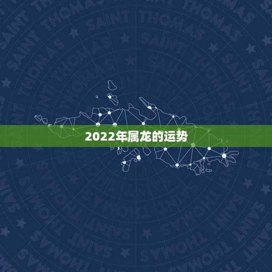 2022年属龙的运势,龙人虎年运势2022 2022年属龙的运势,龙人虎年运势2022