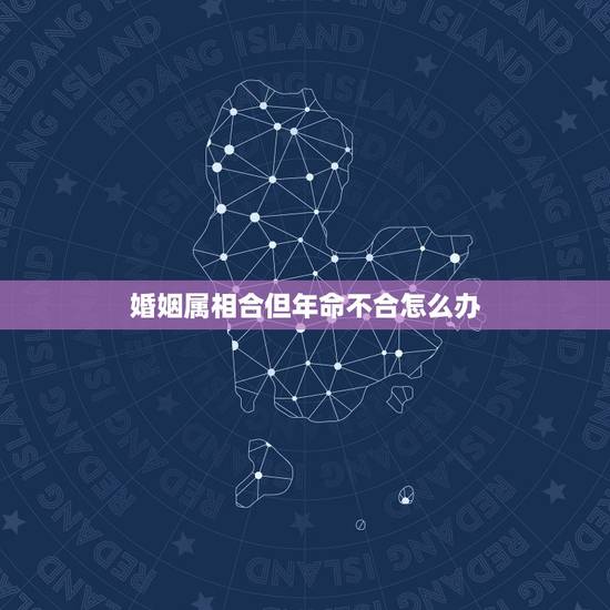 婚姻属相合但年命不合怎么办，婚配时说属相不合的人，结婚后如何了？