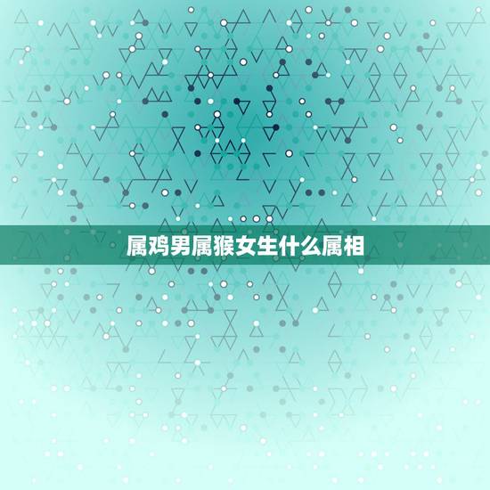 属鸡男属猴女生什么属相，属鸡男和属猴女