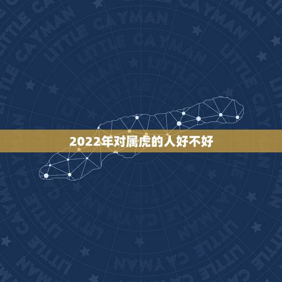 2022年对属虎的人好不好,属虎的2022年犯太岁什么意思 2022年对属虎的人好不好,属虎的2022年犯太岁什么意思