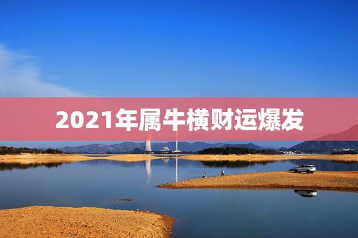2021年属牛横财运爆发,2021年属牛的全年运势怎么样 2021年属牛横财运爆发,2021年属牛的全年运势怎么样