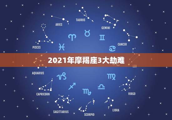 2021年摩羯座3大劫难,2021年摩羯座全年运势详解 2021年摩羯座3大劫难,2021年摩羯座全年运势详解