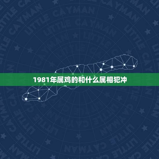 1981年属鸡的和什么属相犯冲,男属鸡的与属什么相配好 1981年属鸡的和什么属相犯冲,男属鸡的与属什么相配好