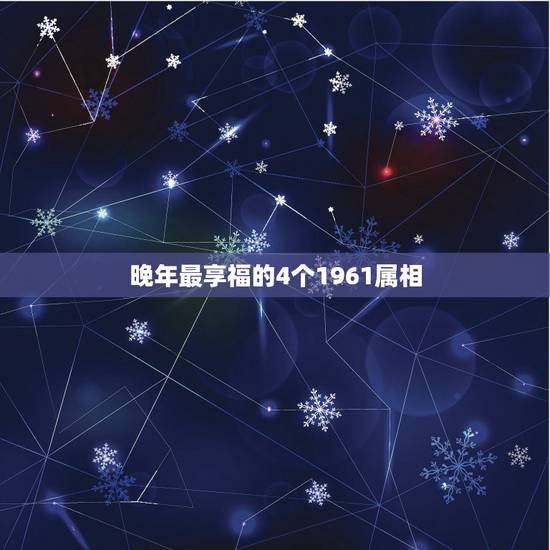 晚年最享福的4个1961属相,1961年属相 晚年最享福的4个1961属相,1961年属相