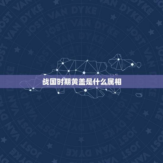 战国时期黄盖是什么属相,黄盖是什么生肖? 战国时期黄盖是什么属相,黄盖是什么生肖?