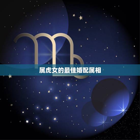 属虎女的最佳婚配属相，女属马和什么属相婚配好