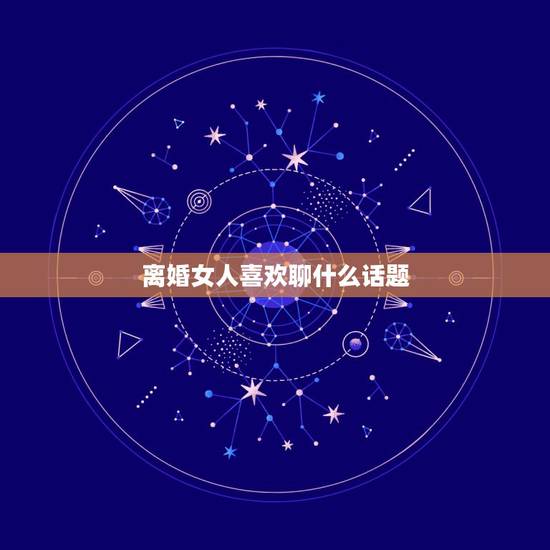 离婚女人喜欢聊什么话题，一个离婚的女人愿意和你聊微信她是怎样的心里
