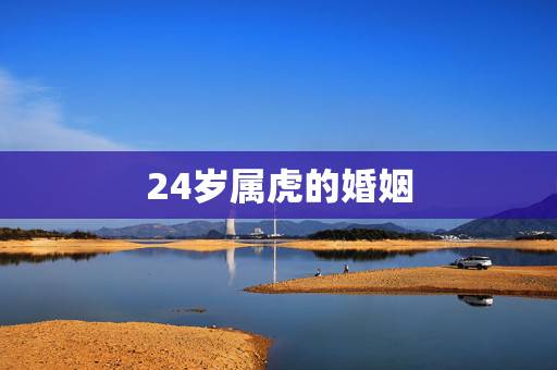 24岁属虎的婚姻,十二生肖婚姻配对表 24岁属虎的婚姻,十二生肖婚姻配对表
