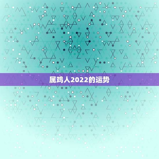 属鸡人2022的运势,生肖鸡未来5年的运势 属鸡人2022的运势,生肖鸡未来5年的运势