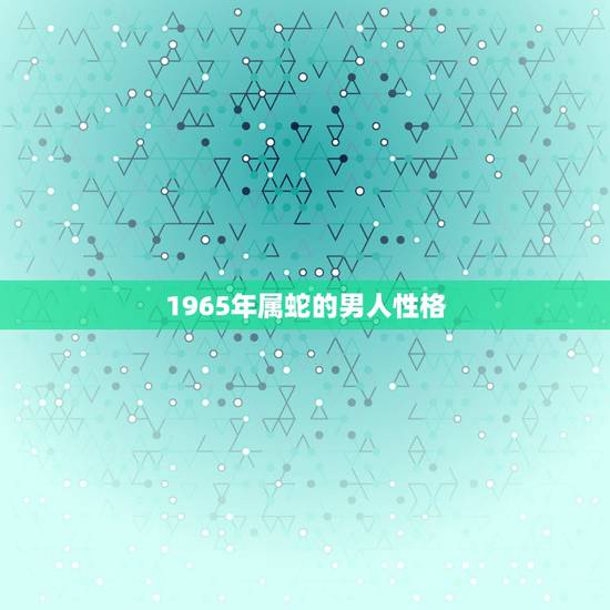 1965年属蛇的男人性格,1965年属蛇是什么命 1965年出生人的命 1965年属蛇的男人性格,1965年属蛇是什么命 1965年出生人的命