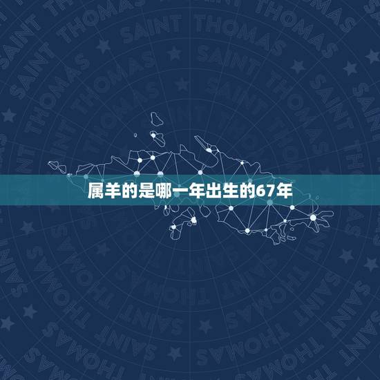 属羊的是哪一年出生的67年,1967年属羊男一生运势 属羊的是哪一年出生的67年,1967年属羊男一生运势