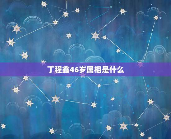 丁程鑫46岁属相是什么,丁程鑫属什么 丁程鑫46岁属相是什么,丁程鑫属什么