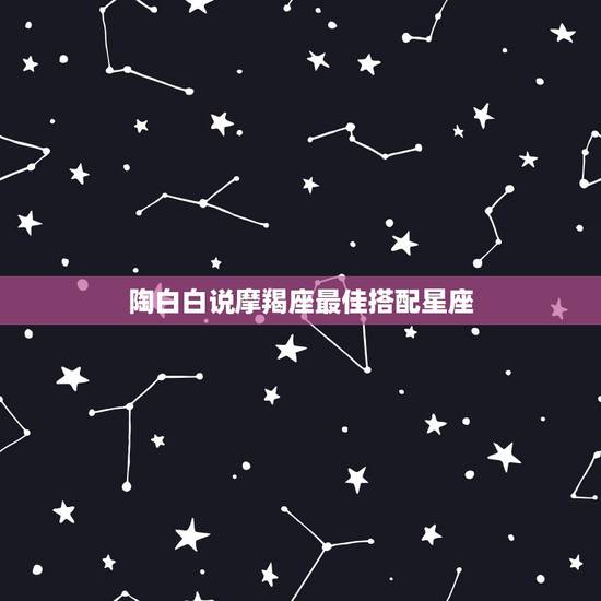 陶白白说摩羯座最佳搭配星座,摩羯座和什么星座最配? 陶白白说摩羯座最佳搭配星座,摩羯座和什么星座最配?