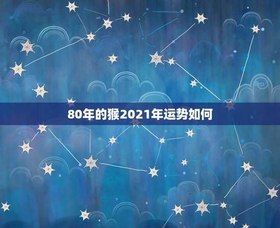 80年的猴2021年运势如何,2021年猴人运程1980年 80年的猴2021年运势如何,2021年猴人运程1980年