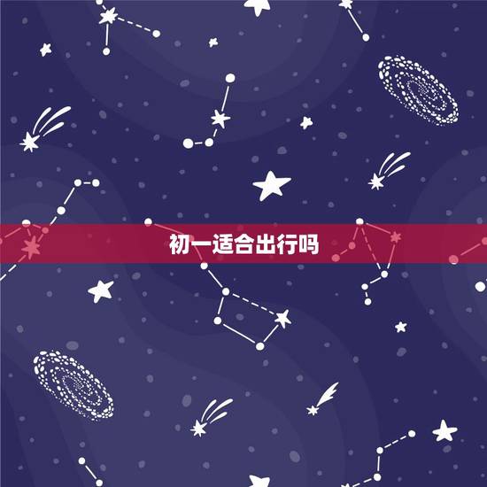 初一适合出行吗,为什么初一不能出门? 初一适合出行吗,为什么初一不能出门?