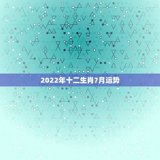 2022年十二生肖7月运势，2021年2月7日十二生肖运势