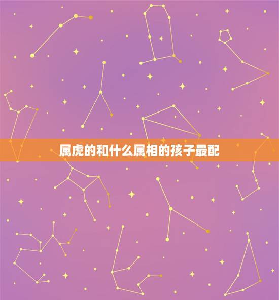 属虎的和什么属相的孩子最配，属虎和什么属相最配？