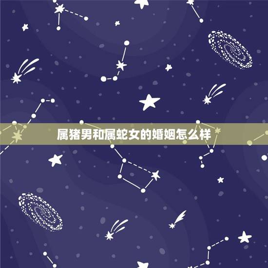 属猪男和属蛇女的婚姻怎么样,猪克蛇还是蛇克猪 属猪男和属蛇女的婚姻怎么样,猪克蛇还是蛇克猪