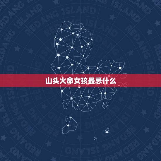 山头火命女孩最忌什么,山头火命和什么命一起才好吗 山头火命女孩最忌什么,山头火命和什么命一起才好吗