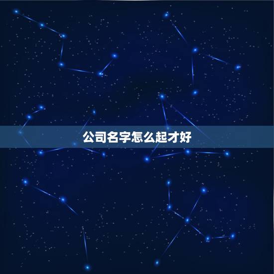 公司名字怎么起才好，公司的名字应该怎么取？