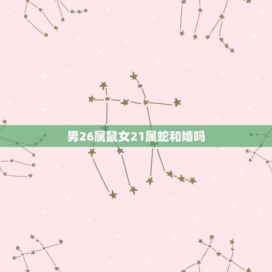 男26属鼠女21属蛇和婚吗,92年男属猴的和什么属相最配 男26属鼠女21属蛇和婚吗,92年男属猴的和什么属相最配