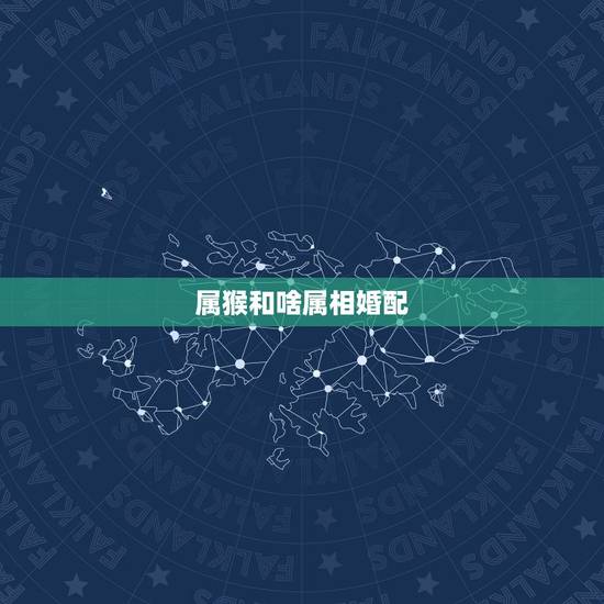 属猴和啥属相婚配,男属猴和什么属相最配 属猴和啥属相婚配,男属猴和什么属相最配