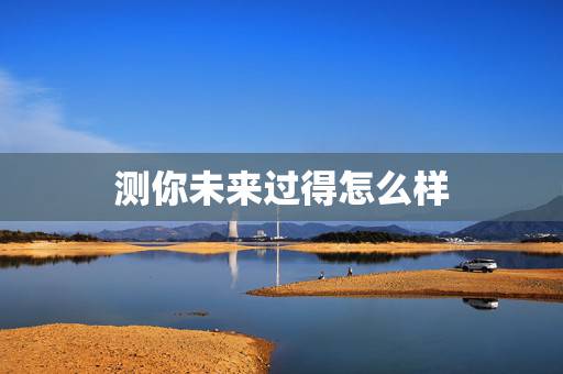 测你未来过得怎么样,哪个测试能测出自己未来的发展啊? 测你未来过得怎么样,哪个测试能测出自己未来的发展啊?