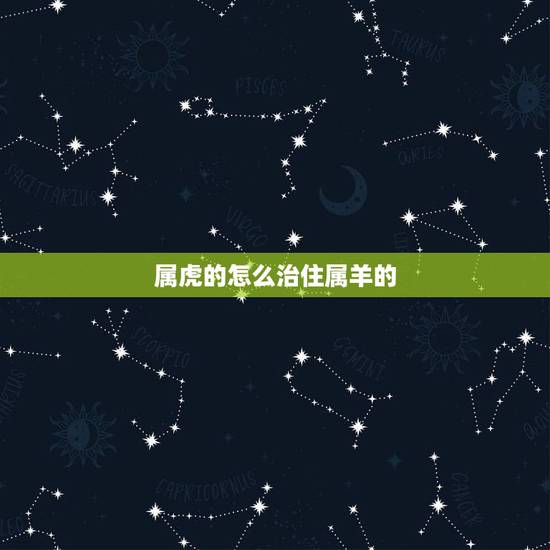 属虎的怎么治住属羊的,属羊的遇到属虎的怎么办 属虎的怎么治住属羊的,属羊的遇到属虎的怎么办