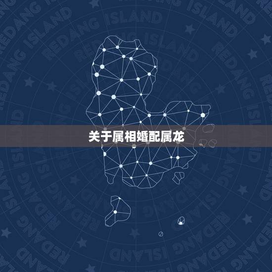 关于属相婚配属龙，属龙的属相婚配表