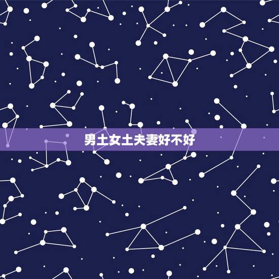 男土女土夫妻好不好,男土女土的夫妻缺什么 男土女土夫妻好不好,男土女土的夫妻缺什么