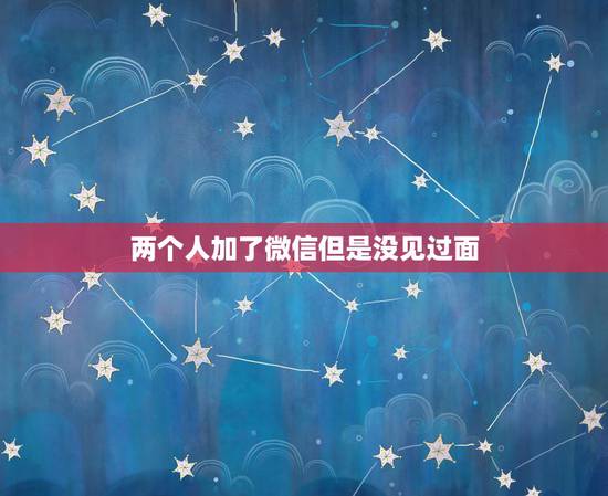 两个人加了微信但是没见过面,加了微信有一个星期了,还没见过面,然而相亲 两个人加了微信但是没见过面,加了微信有一个星期了,还没见过面,然而相亲