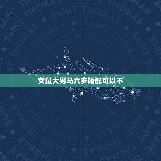 女鼠大男马六岁婚配可以不，属相婚配：男属马和女属鼠相配吗