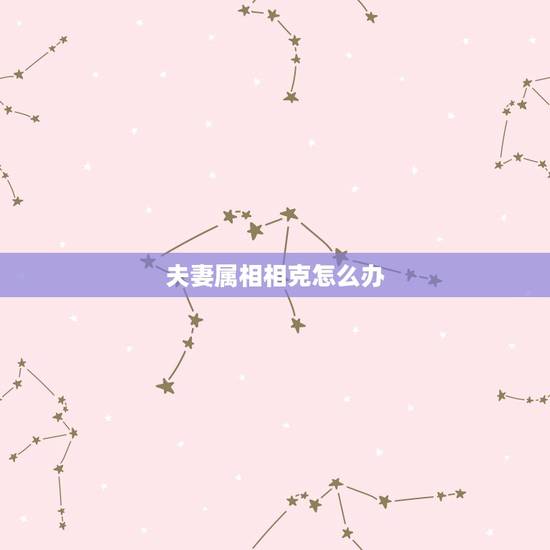 夫妻属相相克怎么办,夫妻属相相克如何化解 夫妻属相相克怎么办,夫妻属相相克如何化解
