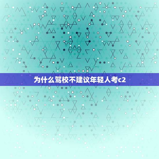 为什么驾校不建议年轻人考c2,为什么驾校不建议考c2 为什么驾校不建议年轻人考c2,为什么驾校不建议考c2