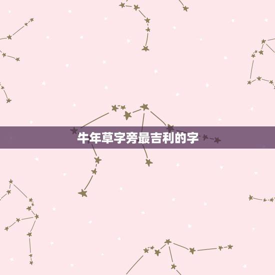 牛年草字旁最吉利的字,带牛字的吉祥语 牛年草字旁最吉利的字,带牛字的吉祥语